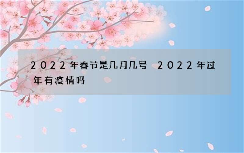 2022年春节是几月几号 2022年过年有疫情吗
